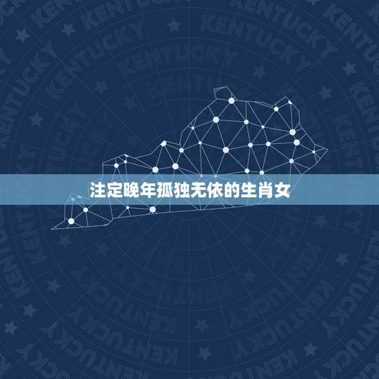 注定晚年孤独无依的生肖女,晚年会守寡的五大生肖女 注定晚年孤独无依的生肖女,晚年会守寡的五大生肖女