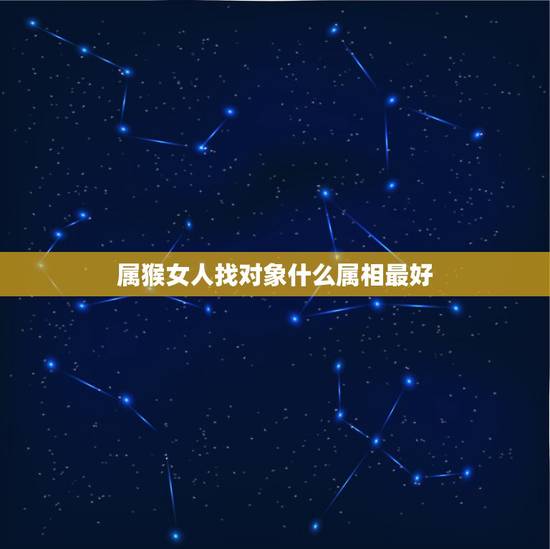 属猴女人找对象什么属相最好，属猴女的和什么属相最配最合适呢