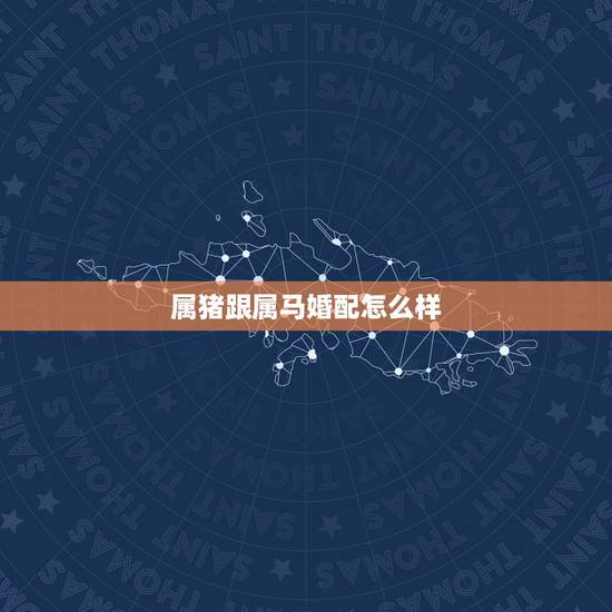 属猪跟属马婚配怎么样,属猪和属马合适吗 属猪跟属马婚配怎么样,属猪和属马合适吗
