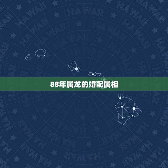 88年属龙的婚配属相，88年属龙的和什么属相最配？