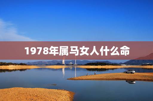 1978年属马女人什么命,1978年属马的人什么命 1978年属马女人什么命,1978年属马的人什么命