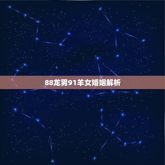 88龙男91羊女婚姻解析，1988年属龙男和1991年属羊女的婚姻好吗