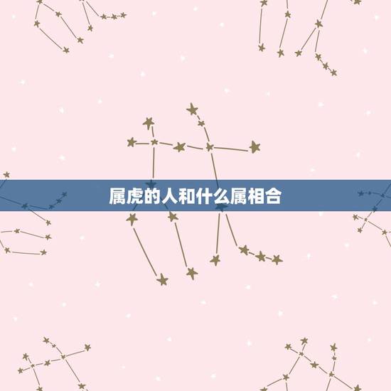 属虎的人和什么属相合,虎和什么属相相合相冲相克 属虎的人和什么属相合,虎和什么属相相合相冲相克