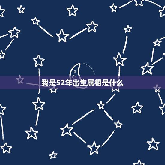 我是52年出生属相是什么,52年出生属相 我是52年出生属相是什么,52年出生属相