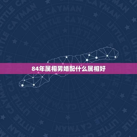 84年属相男婚配什么属相好，84年属鼠的和什么属相最配？