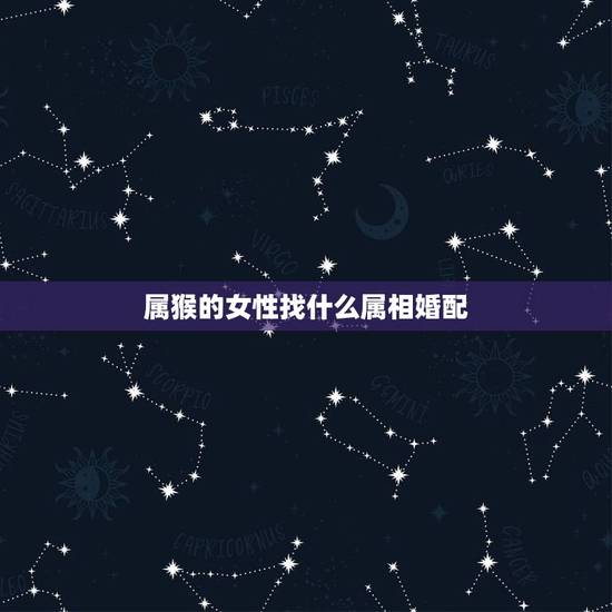 属猴的女性找什么属相婚配，属猴的女生和哪个属相相配