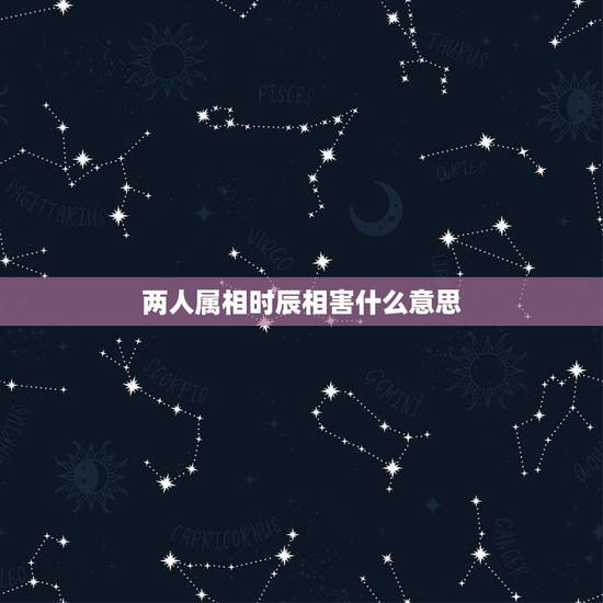 两人属相时辰相害什么意思,生肖相害是什么意思 两人属相时辰相害什么意思,生肖相害是什么意思