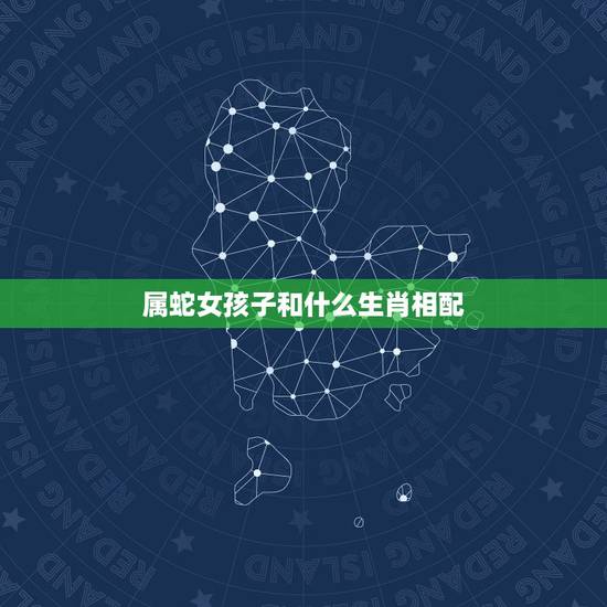 属蛇女孩子和什么生肖相配,属蛇女找什么属相是更佳婚配 属蛇女孩子和什么生肖相配,属蛇女找什么属相是更佳婚配