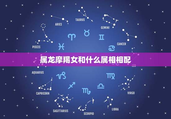 属龙摩羯女和什么属相相配,请问女的属龙和什么属相最配 属龙摩羯女和什么属相相配,请问女的属龙和什么属相最配