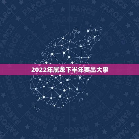 2022年属龙下半年要出大事,88年属龙下半年运势 2022年属龙下半年要出大事,88年属龙下半年运势