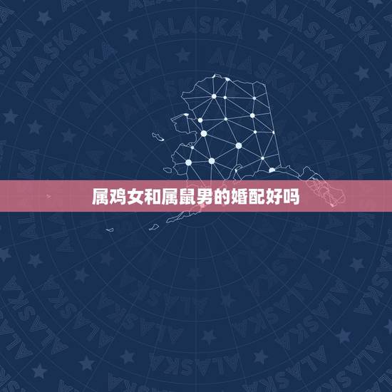 属鸡女和属鼠男的婚配好吗,鸡和鼠的属相合不合 属鸡女和属鼠男的婚配好吗,鸡和鼠的属相合不合