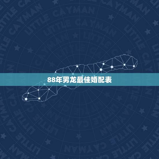 88年男龙最佳婚配表，88年的男生最佳配偶是什么属相？