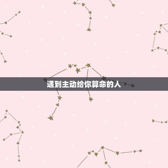 遇到主动给你算命的人,算命先生主动找行人算命怎么回事 遇到主动给你算命的人,算命先生主动找行人算命怎么回事