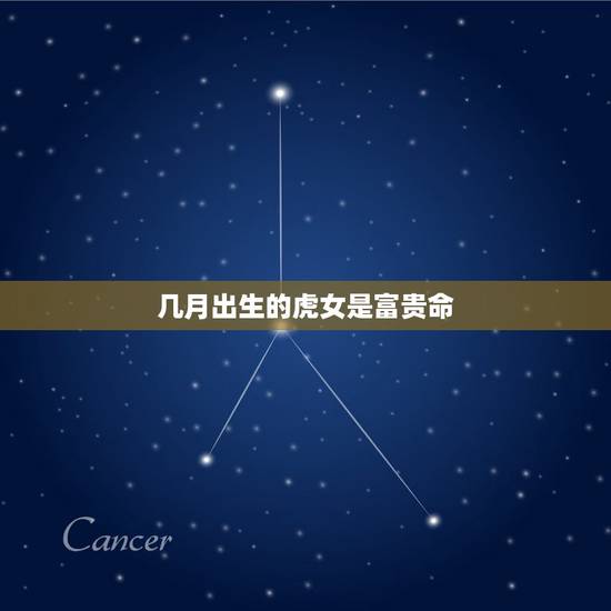 几月出生的虎女是富贵命,属虎的人几月出生好 几月出生的虎女是富贵命,属虎的人几月出生好