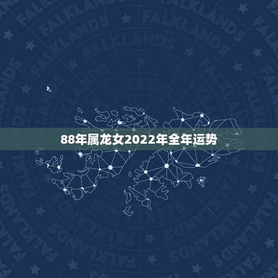 88年属龙女2022年全年运势，1988年龙女2022年感情婚姻