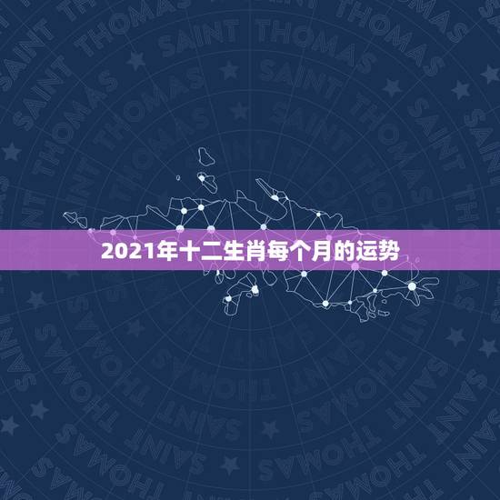 2021年十二生肖每个月的运势,十二生肖运程2021年运势每月运程 2021年十二生肖每个月的运势,十二生肖运程2021年运势每月运程