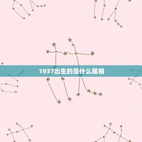 1937出生的是什么属相,1937年出生的人属什么的? 1937出生的是什么属相,1937年出生的人属什么的?