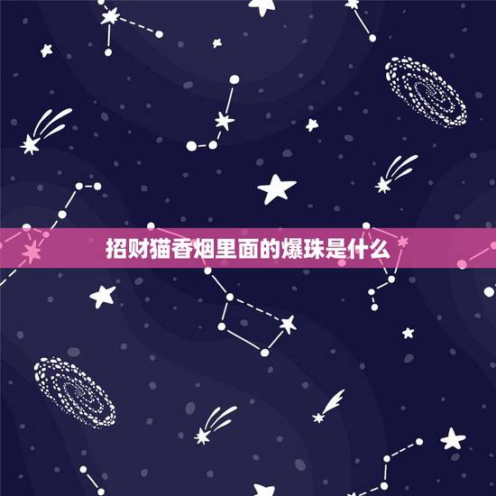 招财猫香烟里面的爆珠是什么,香烟过滤嘴中的珠子有什么作用? 招财猫香烟里面的爆珠是什么,香烟过滤嘴中的珠子有什么作用?