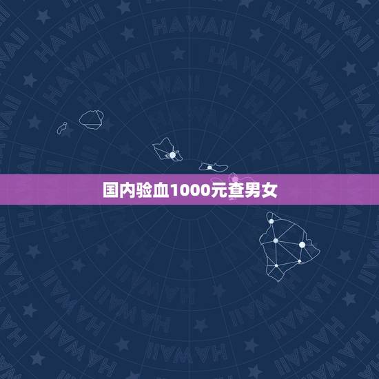 国内验血1000元查男女,验血查性别 国内验血1000元查男女,验血查性别