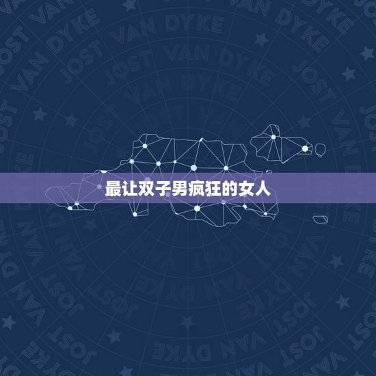 最让双子男疯狂的女人，双子男最爱什么样的女人