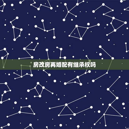 房改房再婚配有继承权吗，关于房产继承的问题