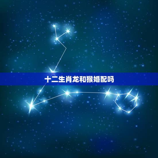 十二生肖龙和猴婚配吗,生肖龙跟猴子配吗? 十二生肖龙和猴婚配吗,生肖龙跟猴子配吗?