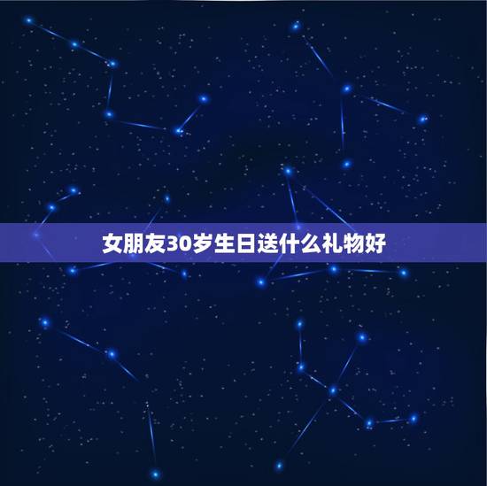 女朋友30岁生日送什么礼物好,女朋友30岁生日,送什么礼物好,请大家帮 女朋友30岁生日送什么礼物好,女朋友30岁生日,送什么礼物好,请大家帮