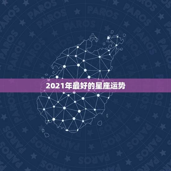 2021年最好的星座运势,2021年最旺的星座 2021年最好的星座运势,2021年最旺的星座