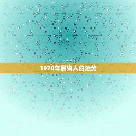 1970年属狗人的运势,1970年属狗2021年运势及运程 1970年属狗人的运势,1970年属狗2021年运势及运程