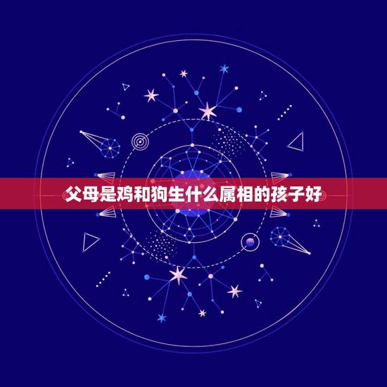 父母是鸡和狗生什么属相的孩子好，父母属鸡要什么属相的孩子