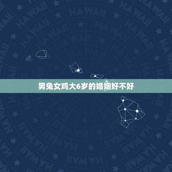 男兔女鸡大6岁的婚姻好不好，女属鸡，男属兔，女的大男的六岁，这样的属性