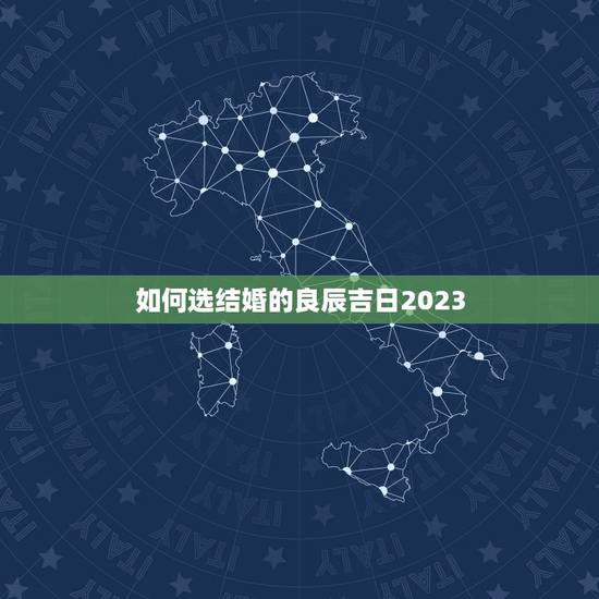 如何选结婚的良辰吉日2023，如何正确挑选婚礼吉日