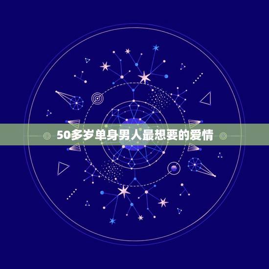 50多岁单身男人最想要的爱情,五十岁的单身男人为性值得找对象吗? 50多岁单身男人最想要的爱情,五十岁的单身男人为性值得找对象吗?