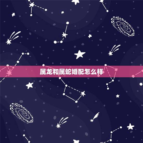 属龙和属蛇婚配怎么样，属蛇的跟属龙的相配吗婚姻