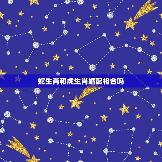 蛇生肖和虎生肖婚配相合吗，属蛇男和属虎女婚配合适吗