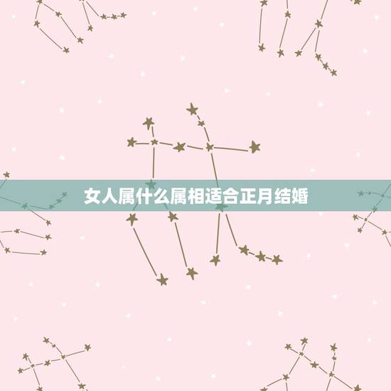 女人属什么属相适合正月结婚,95年正月十八亥时出生的女孩和哪个属相结婚 女人属什么属相适合正月结婚,95年正月十八亥时出生的女孩和哪个属相结婚