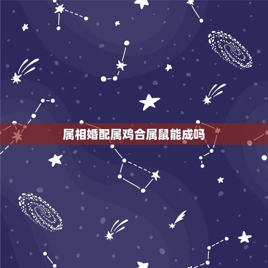 属相婚配属鸡合属鼠能成吗,属鸡和属鼠的合的来吗? 属相婚配属鸡合属鼠能成吗,属鸡和属鼠的合的来吗?