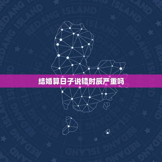 结婚算日子说错时辰严重吗，结婚日子时辰月日写对了，名字写错了会不会怎样