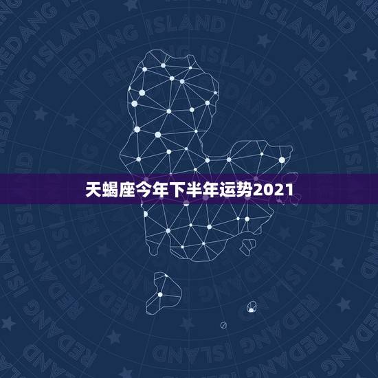 天蝎座今年下半年运势2021,天蝎座2021年下半年运势? 天蝎座今年下半年运势2021,天蝎座2021年下半年运势?