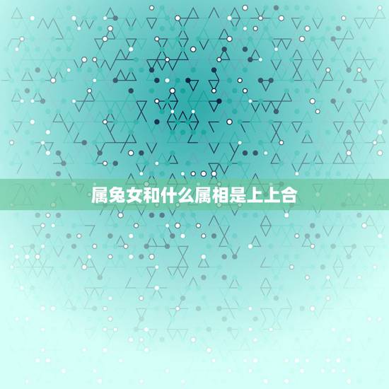 属兔女和什么属相是上上合，属兔女与什么属相匹配？