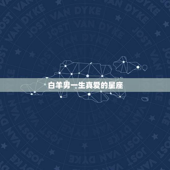 白羊男一生真爱的星座，白羊男对你色是真爱吗