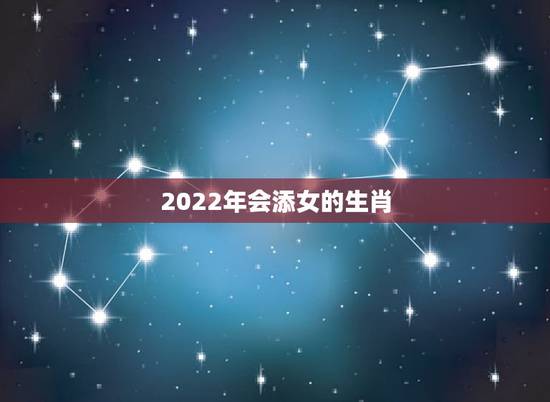 2022年会添女的生肖,2022年必离婚的生肖女 2022年会添女的生肖,2022年必离婚的生肖女