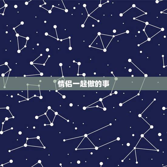 情侣一起做的事,情侣必做的100件事 情侣一起做的事,情侣必做的100件事