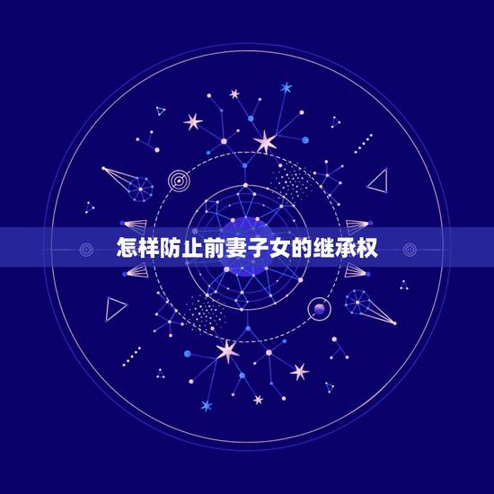 怎样防止前妻子女的继承权,前妻孩子的继承权问题是如何规定的? 怎样防止前妻子女的继承权,前妻孩子的继承权问题是如何规定的?