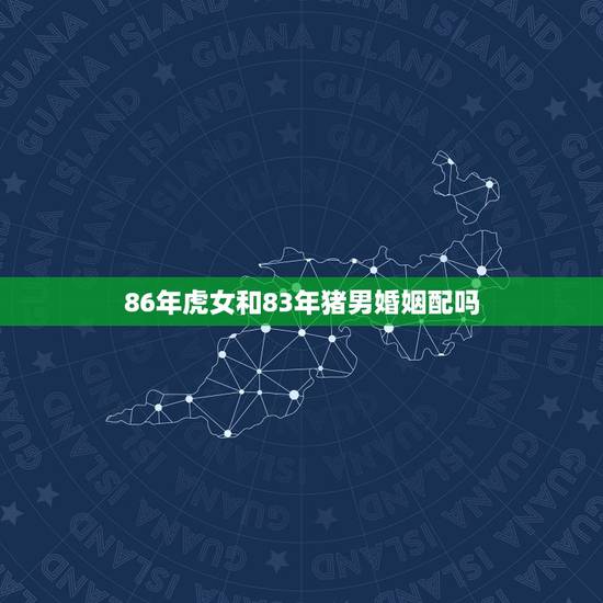 86年虎女和83年猪男婚姻配吗,女虎男猪为什么合得来 86年虎女和83年猪男婚姻配吗,女虎男猪为什么合得来