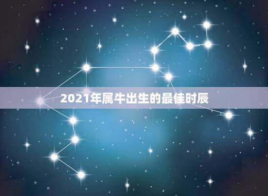 2021年属牛出生的最佳时辰，2021年属牛的出生时间与命运测算？