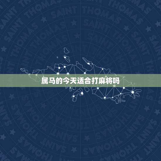 属马的今天适合打麻将吗,属虎的人今天适合打麻将吗? 属马的今天适合打麻将吗,属虎的人今天适合打麻将吗?