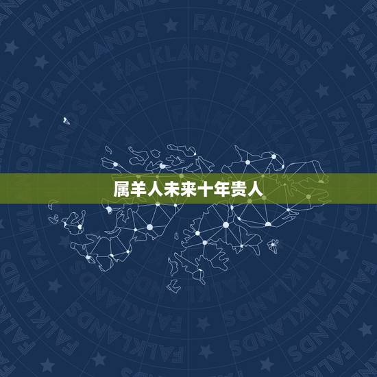 属羊人未来十年贵人，属羊40岁后有十年大运