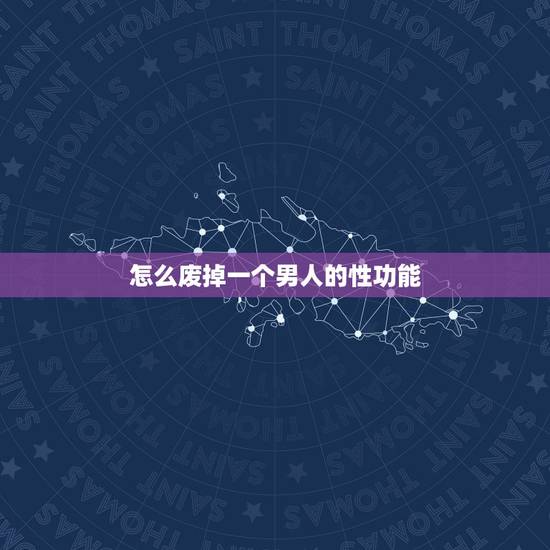 怎么废掉一个男人的性功能,怎么样让男人失去性生活能力 怎么废掉一个男人的性功能,怎么样让男人失去性生活能力