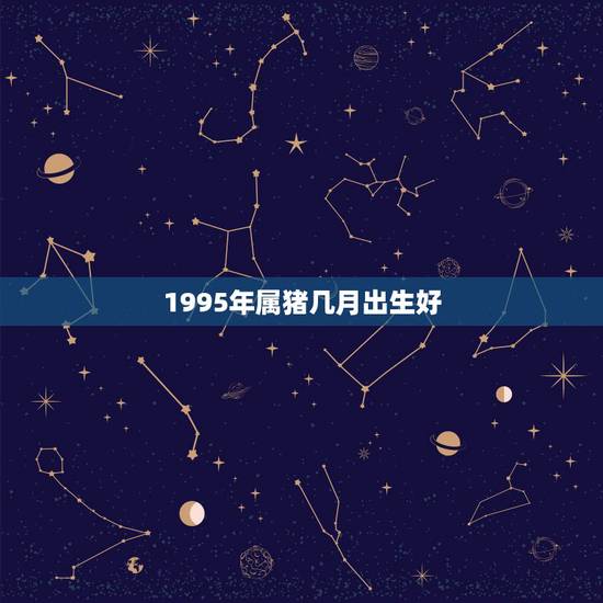 1995年属猪几月出生好，95年男女属猪生属羊的几月最好？